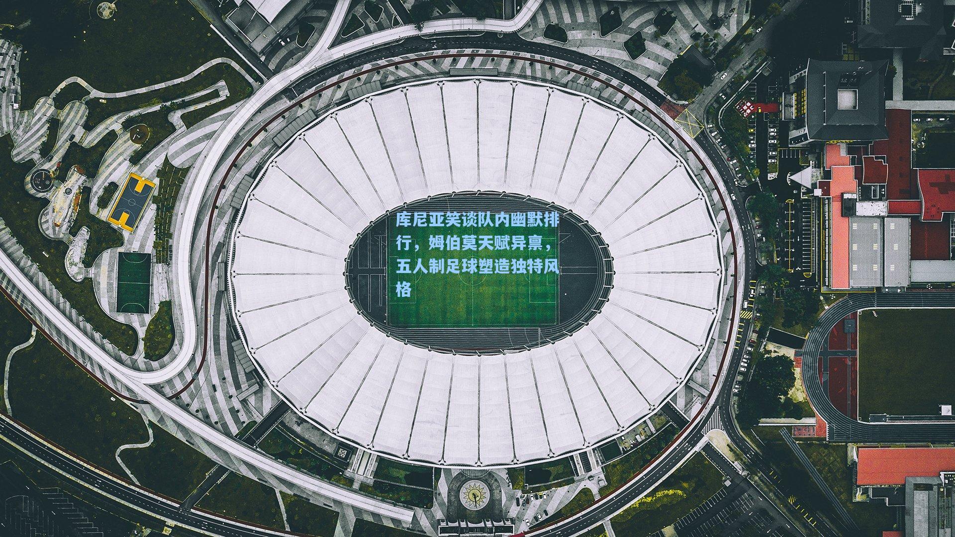 库尼亚笑谈队内幽默排行，姆伯莫天赋异禀，五人制足球塑造独特风格