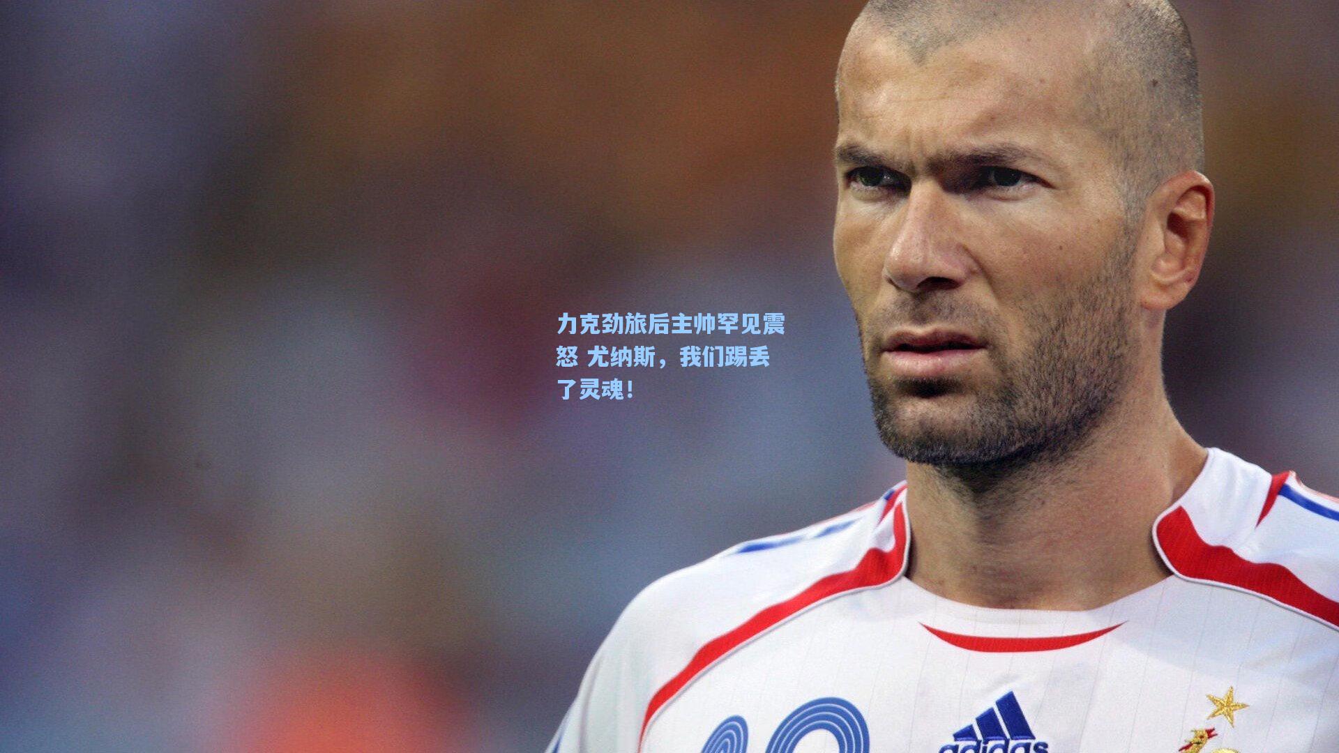 力克劲旅后主帅罕见震怒 尤纳斯，我们踢丢了灵魂！