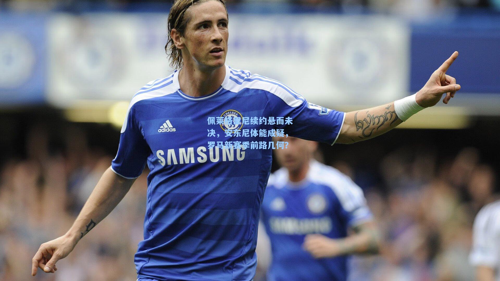 佩莱格里尼续约悬而未决，安东尼体能成疑，罗马新赛季前路几何？